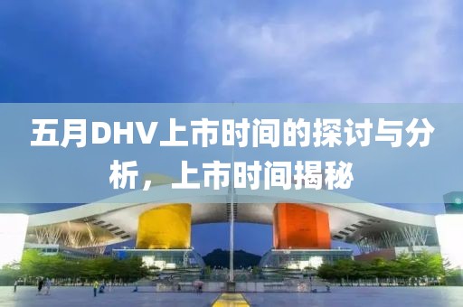 五月DHV上市時間的探討與分析，上市時間揭秘