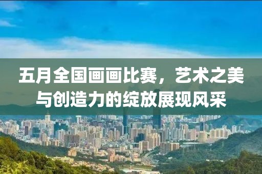 五月全國畫畫比賽，藝術之美與創造力的綻放展現風采