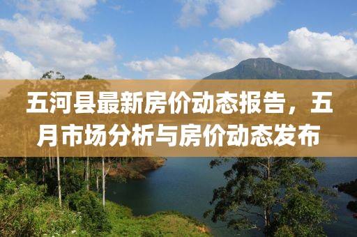 五河縣最新房?jī)r(jià)動(dòng)態(tài)報(bào)告，五月市場(chǎng)分析與房?jī)r(jià)動(dòng)態(tài)發(fā)布