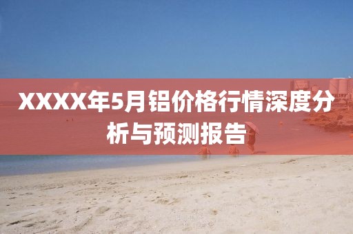 XXXX年5月鋁價格行情深度分析與預測報告
