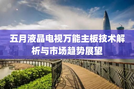 五月液晶電視萬(wàn)能主板技術(shù)解析與市場(chǎng)趨勢(shì)展望