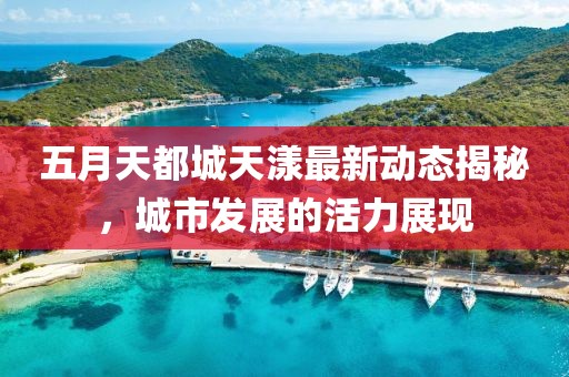 五月天都城天漾最新動態揭秘，城市發展的活力展現