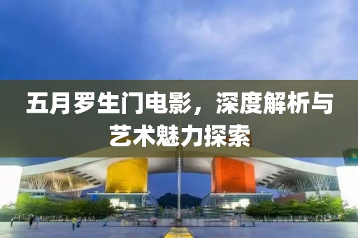 五月羅生門電影，深度解析與藝術魅力探索