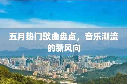 五月熱門歌曲盤點，音樂潮流的新風向