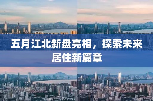 五月江北新盤亮相，探索未來居住新篇章