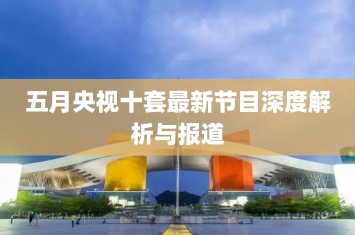 五月央視十套最新節目深度解析與報道
