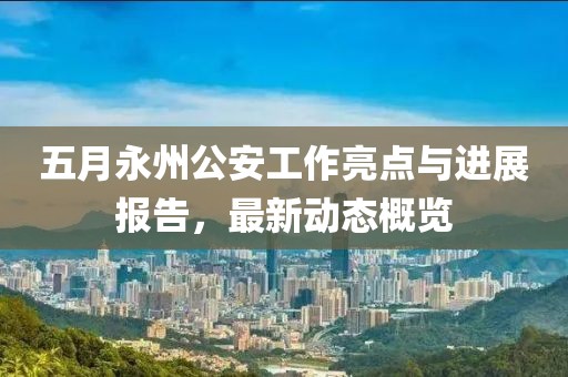 五月永州公安工作亮點與進展報告，最新動態概覽