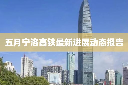 五月寧洛高鐵最新進展動態(tài)報告