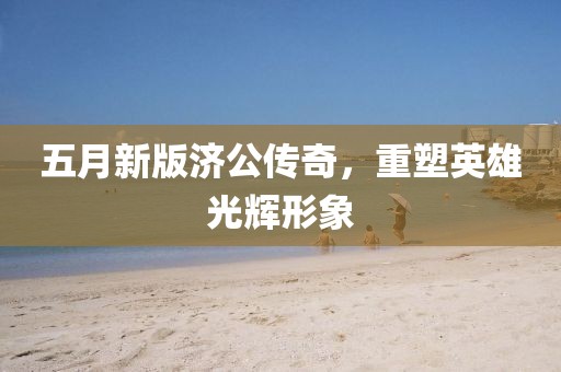 五月新版濟公傳奇，重塑英雄光輝形象