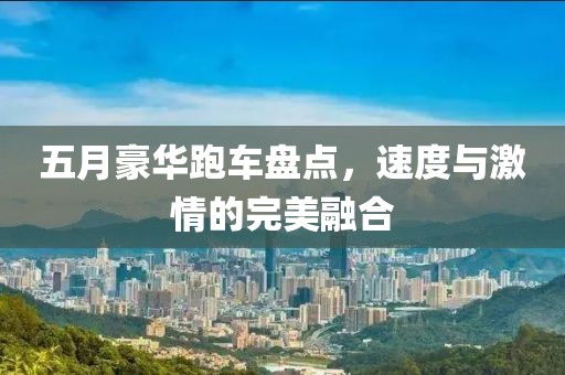 五月豪華跑車盤點，速度與激情的完美融合