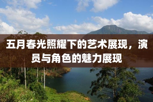 五月春光照耀下的藝術展現(xiàn)，演員與角色的魅力展現(xiàn)