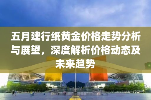 五月建行紙黃金價(jià)格走勢(shì)分析與展望，深度解析價(jià)格動(dòng)態(tài)及未來趨勢(shì)