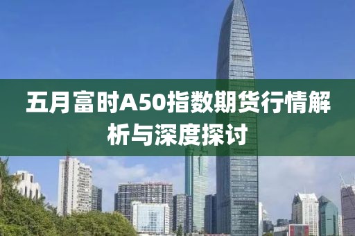 五月富時A50指數期貨行情解析與深度探討