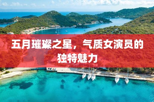 五月璀璨之星，氣質女演員的獨特魅力