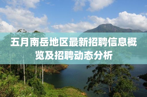 五月南岳地區最新招聘信息概覽及招聘動態分析