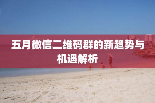 五月微信二維碼群的新趨勢與機遇解析
