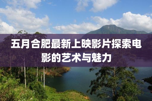 五月合肥最新上映影片探索電影的藝術與魅力