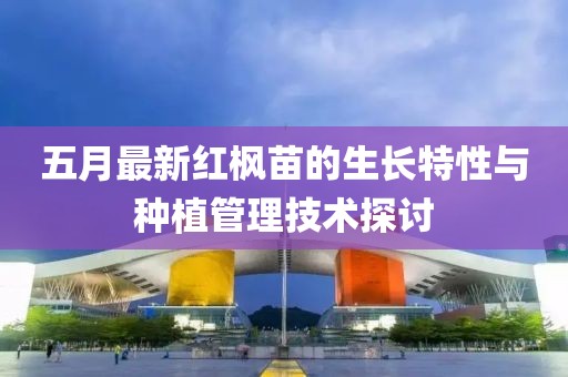 五月最新紅楓苗的生長特性與種植管理技術探討