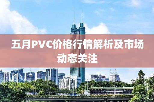 五月PVC價(jià)格行情解析及市場(chǎng)動(dòng)態(tài)關(guān)注