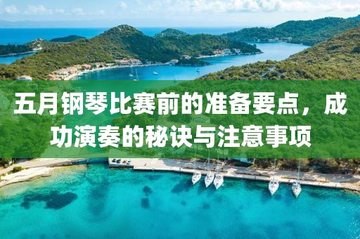 五月鋼琴比賽前的準(zhǔn)備要點(diǎn)，成功演奏的秘訣與注意事項(xiàng)