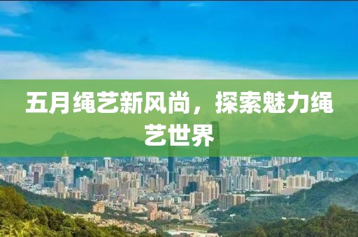 五月繩藝新風(fēng)尚，探索魅力繩藝世界