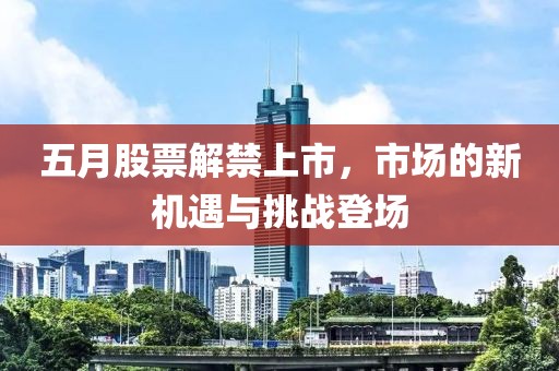 五月股票解禁上市，市場的新機遇與挑戰(zhàn)登場