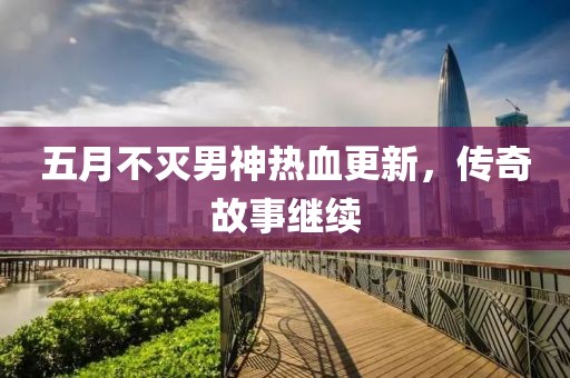 五月不滅男神熱血更新，傳奇故事繼續