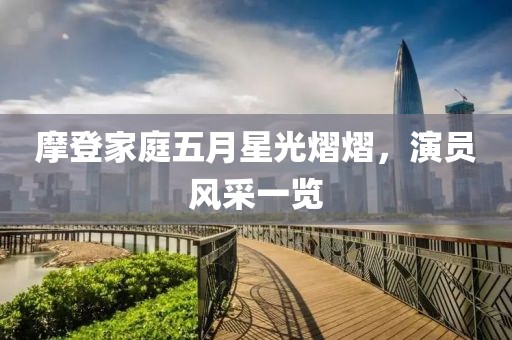 摩登家庭五月星光熠熠，演員風(fēng)采一覽
