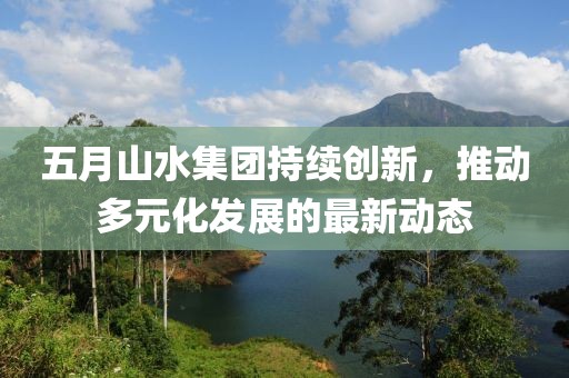 五月山水集團(tuán)持續(xù)創(chuàng)新，推動(dòng)多元化發(fā)展的最新動(dòng)態(tài)