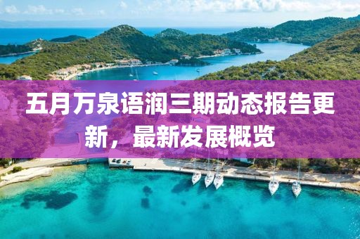 五月萬泉語潤三期動(dòng)態(tài)報(bào)告更新，最新發(fā)展概覽