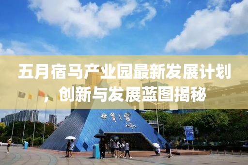 五月宿馬產業園最新發展計劃，創新與發展藍圖揭秘