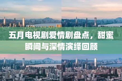 五月電視劇愛情劇盤點，甜蜜瞬間與深情演繹回顧
