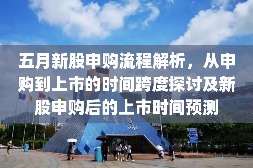 五月新股申購流程解析，從申購到上市的時間跨度探討及新股申購后的上市時間預測