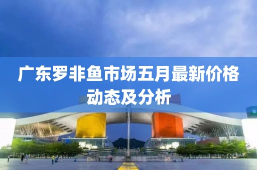 廣東羅非魚市場五月最新價格動態及分析