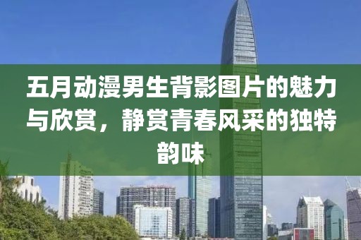 五月動漫男生背影圖片的魅力與欣賞，靜賞青春風采的獨特韻味