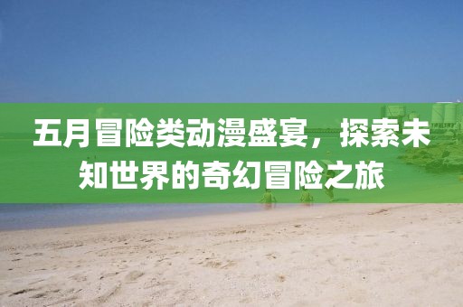 五月冒險類動漫盛宴，探索未知世界的奇幻冒險之旅