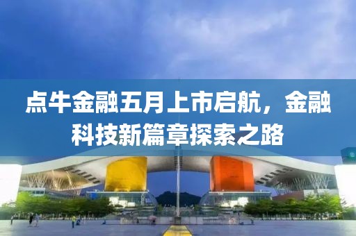 點牛金融五月上市啟航，金融科技新篇章探索之路