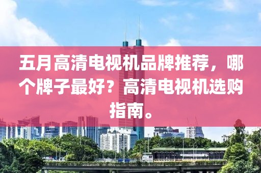 五月高清電視機品牌推薦，哪個牌子最好？高清電視機選購指南。