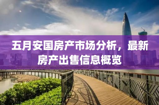 五月安國房產(chǎn)市場分析，最新房產(chǎn)出售信息概覽