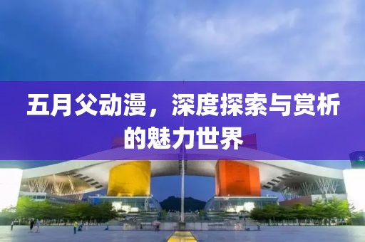 五月父動漫，深度探索與賞析的魅力世界