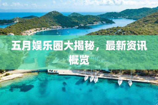 五月娛樂圈大揭秘，最新資訊概覽