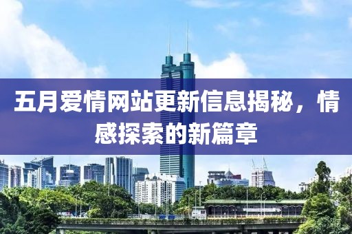 五月愛情網(wǎng)站更新信息揭秘，情感探索的新篇章