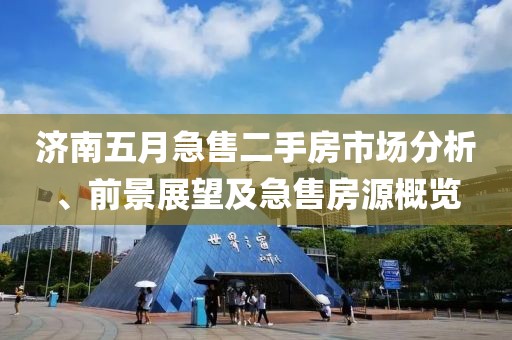 濟南五月急售二手房市場分析、前景展望及急售房源概覽
