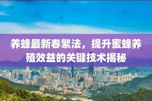 養蜂最新春繁法，提升蜜蜂養殖效益的關鍵技術揭秘