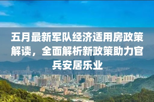 五月最新軍隊經濟適用房政策解讀，全面解析新政策助力官兵安居樂業(yè)