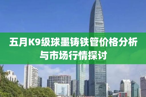 五月K9級(jí)球墨鑄鐵管價(jià)格分析與市場(chǎng)行情探討