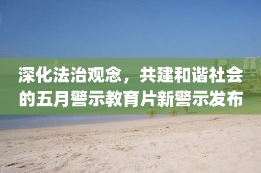 深化法治觀念，共建和諧社會的五月警示教育片新警示發布