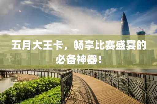 五月大王卡，暢享比賽盛宴的必備神器！