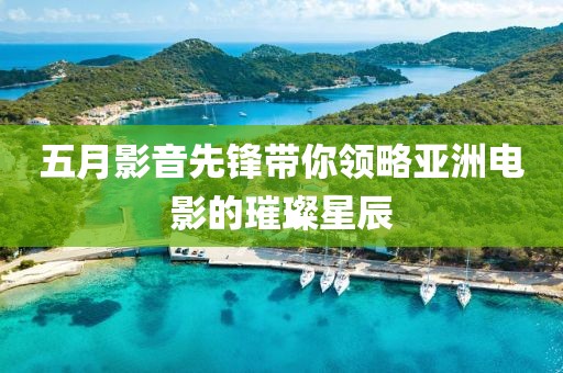 五月影音先鋒帶你領略亞洲電影的璀璨星辰
