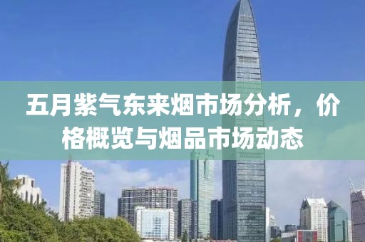 五月紫氣東來煙市場分析，價格概覽與煙品市場動態